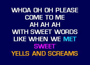 WHOA OH OH PLEASE
COME TO ME
AH AH AH
WITH SWEET WORDS
LIKE WHEN WE MET

YELLS AND SCREAMS