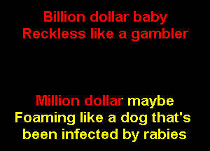 Billion dollar baby
Reckless like a gambler

Million dollar maybe
Foaming like a dog that's
been infected by rabies