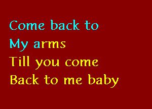 Come back to
My arms

Till you come
Back to me baby