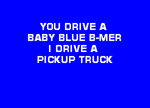 YOU DRIVE A
BABY BLUE B-MER
I DRIVE A

PICKUP TRUCK