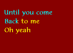 Until you come
Back to me

Oh yeah