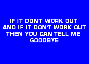 IF IT DON'T WORK OUT
AND IF IT DON'T WORK OUT
THEN YOU CAN TELL ME
GOODBYE