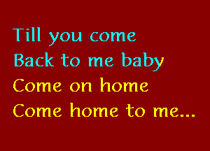 Till you come
Back to me baby

Come on home
Come home to me...