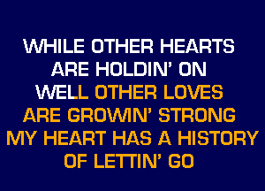 WHILE OTHER HEARTS
ARE HOLDIN' 0N
WELL OTHER LOVES
ARE GROWN STRONG
MY HEART HAS A HISTORY
OF LETI'IN' GO