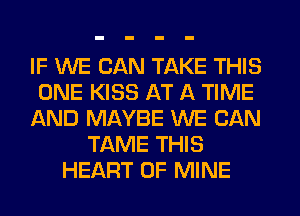 IF WE CAN TAKE THIS
ONE KISS AT A TIME
AND MAYBE WE CAN
TAME THIS
HEART OF MINE