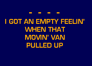 I GOT AN EMPTY FEELIN'
WHEN THAT

MOVIN' VAN
PULLED UP