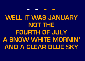 WELL IT WAS JANUARY
NOT THE
FOURTH OF JULY
A SNOW WHITE MORNIM
AND A CLEAR BLUE SKY