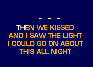 THEN WE KISSED
AND I SAW THE LIGHT
I COULD GO ON ABOUT

THIS ALL NIGHT