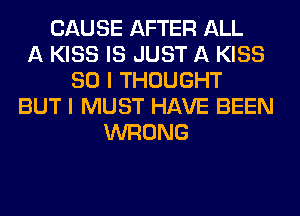 CAUSE AFTER ALL
A KISS IS JUST A KISS
SO I THOUGHT
BUT I MUST HAVE BEEN
WRONG