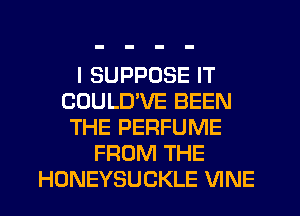 I SUPPOSE IT
COULUVE BEEN
THE PERFUME
FROM THE
HONEYSUCKLE VINE