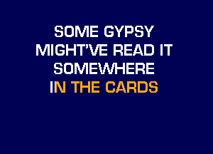 SOME GYPSY
MIGHT'VE READ IT
SOMEWHERE

IN THE CARDS