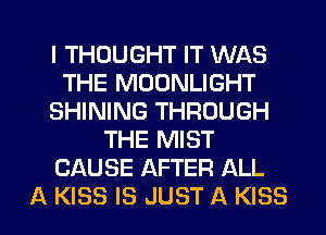 I THOUGHT IT WAS
THE MOONLIGHT
SHINING THROUGH
THE MIST
CAUSE AFTER ALL

A KISS IS JUST A KISS l