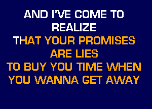 AND I'VE COME TO
REALIZE
THAT YOUR PROMISES
ARE LIES
TO BUY YOU TIME WHEN
YOU WANNA GET AWAY