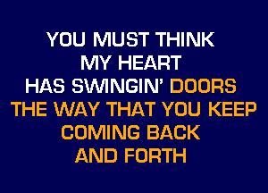 YOU MUST THINK
MY HEART
HAS SIMNGIN' DOORS
THE WAY THAT YOU KEEP
COMING BACK
AND FORTH