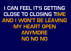 I CAN FEEL ITS GETTING
CLOSE TO CLOSING TIME
AND I WON'T BE LEAVING
MY HEART OPEN
ANYMORE
N0 N0 N0