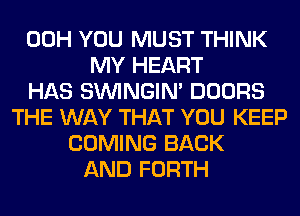 00H YOU MUST THINK
MY HEART
HAS SIMNGIN' DOORS
THE WAY THAT YOU KEEP
COMING BACK
AND FORTH