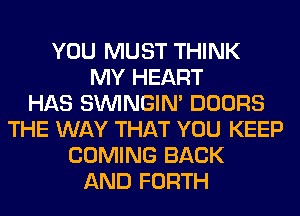 YOU MUST THINK
MY HEART
HAS SIMNGIN' DOORS
THE WAY THAT YOU KEEP
COMING BACK
AND FORTH