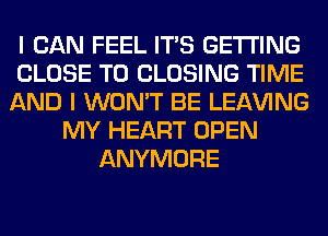 I CAN FEEL ITS GETTING
CLOSE TO CLOSING TIME
AND I WON'T BE LEAVING
MY HEART OPEN
ANYMORE