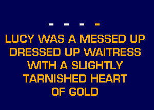 LUCY WAS A MESSED UP
DRESSED UP WAITRESS
WITH A SLIGHTLY
TARNISHED HEART
OF GOLD