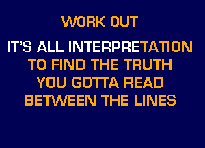 WORK OUT

ITS ALL INTERPRETATION
TO FIND THE TRUTH
YOU GOTTA READ
BETWEEN THE LINES