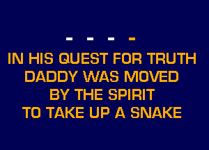 IN HIS GUEST FOR TRUTH
DADDY WAS MOVED
BY THE SPIRIT
TO TAKE UP A SNAKE