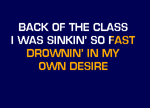 BACK OF THE CLASS
I WAS SINKIM SO FAST
DROWNIN' IN MY
OWN DESIRE