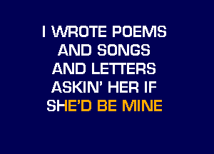 l WROTE POEMS
AND SONGS
AND LETTERS

ASKIN' HER IF
SHE'D BE MINE