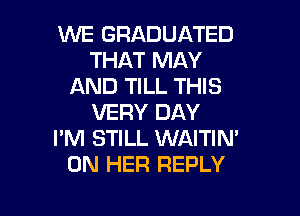 WE GRADUATED
THAT MAY
AND TILL THIS

VERY DAY
I'M STILL WAITIN'
ON HER REPLY