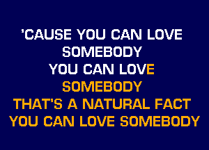 'CAUSE YOU CAN LOVE
SOMEBODY
YOU CAN LOVE
SOMEBODY
THAT'S A NATURAL FACT
YOU CAN LOVE SOMEBODY