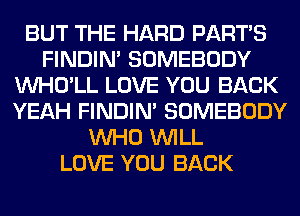 BUT THE HARD PART'S
FINDIM SOMEBODY
VVHO'LL LOVE YOU BACK
YEAH FINDIM SOMEBODY
WHO WILL
LOVE YOU BACK