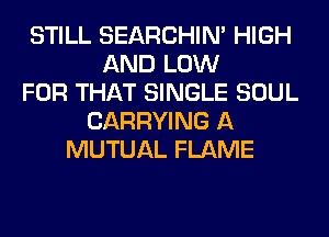 STILL SEARCHIN' HIGH
AND LOW
FOR THAT SINGLE SOUL
CARRYING A
MUTUAL FLAME
