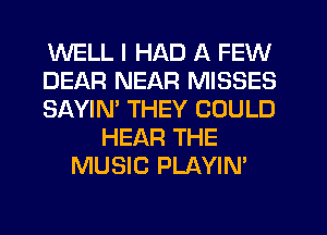 WELL I HAD A FEW
DEAR NEAR MISSES
SAYIM THEY COULD
HEAR THE
MUSIC PLAYIN'