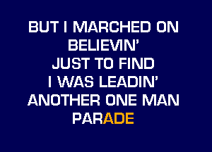 BUT I MARCHED 0N
BELIEVIN'
JUST TO FIND
I WAS LEADIN'
ANOTHER ONE MAN
PARADE