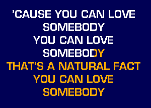 'CAUSE YOU CAN LOVE
SOMEBODY
YOU CAN LOVE
SOMEBODY
THAT'S A NATURAL FACT
YOU CAN LOVE
SOMEBODY