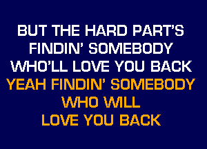 BUT THE HARD PART'S
FINDIM SOMEBODY
VVHO'LL LOVE YOU BACK
YEAH FINDIM SOMEBODY
WHO WILL
LOVE YOU BACK