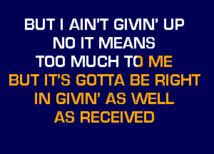 BUT I AIN'T GIVIM UP
N0 IT MEANS
TOO MUCH TO ME
BUT ITS GOTTA BE RIGHT
IN GIVIM AS WELL
AS RECEIVED