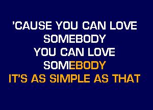 'CAUSE YOU CAN LOVE
SOMEBODY
YOU CAN LOVE
SOMEBODY
ITS AS SIMPLE AS THAT