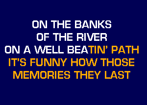 ON THE BANKS
OF THE RIVER
ON A WELL BEATIN' PATH
ITS FUNNY HOW THOSE
MEMORIES THEY LAST