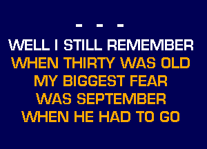 WELL I STILL REMEMBER
WHEN THIRTY WAS OLD
MY BIGGEST FEAR
WAS SEPTEMBER
WHEN HE HAD TO GO