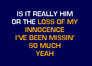 IS IT REALLY HIM
OR THE LOSS OF MY
INNOCENCE
I'VE BEEN MISSIN'
SO MUCH
YEAH