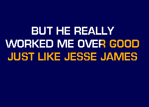 BUT HE REALLY
WORKED ME OVER GOOD
JUST LIKE JESSE JAMES