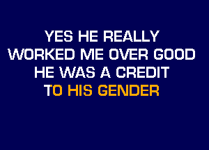 YES HE REALLY
WORKED ME OVER GOOD
HE WAS A CREDIT
TO HIS GENDER