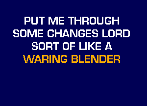 PUT ME THROUGH
SOME CHANGES LORD
SORT 0F LIKE A
WARING BLENDER