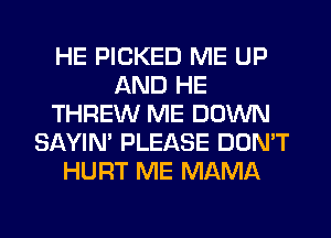 HE PICKED ME UP
AND HE
THREW ME DOWN
SAYIN' PLEASE DON'T
HURT ME MAMA