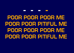 POOR POOR POOR ME
POOR POOR PITIFUL ME
POOR POOR POOR ME
POOR POOR PITIFUL ME