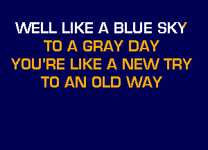 WELL LIKE A BLUE SKY
TO A GRAY DAY
YOU'RE LIKE A NEW TRY
TO AN OLD WAY