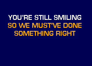 YOU'RE STILL SMILING
SO WE MUSTVE DONE
SOMETHING RIGHT