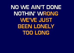 N0 WE AIMT DONE
NOTHIN' WRONG
WE'VE JUST
BEEN LONELY

T00 LONG