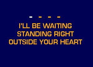 I'LL BE WAITING
STANDING RIGHT
OUTSIDE YOUR HEART
