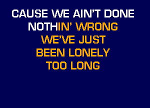 CAUSE WE AIN'T DONE
NOTHIN' WRONG
WE'VE JUST
BEEN LONELY
T00 LONG